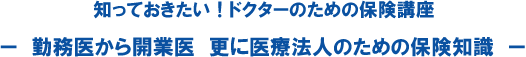 知っておきたい!ドクターのための保険講座 −勤務医から開業医 更に医療法人のための保険知識−